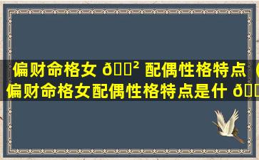 偏财命格女 🌲 配偶性格特点（偏财命格女配偶性格特点是什 🐦 么）